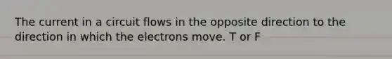 The current in a circuit flows in the opposite direction to the direction in which the electrons move. T or F