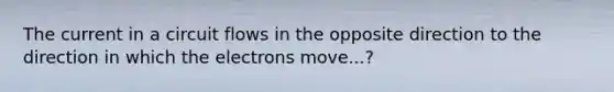 The current in a circuit flows in the opposite direction to the direction in which the electrons move...?