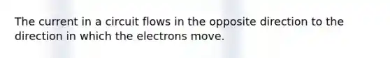 The current in a circuit flows in the opposite direction to the direction in which the electrons move.