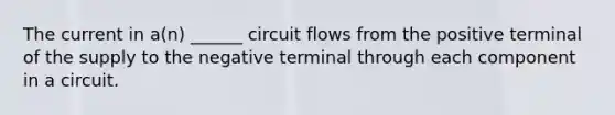 The current in a(n) ______ circuit flows from the positive terminal of the supply to the negative terminal through each component in a circuit.