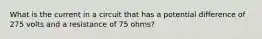 What is the current in a circuit that has a potential difference of 275 volts and a resistance of 75 ohms?