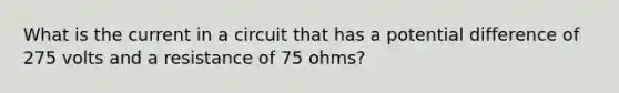 What is the current in a circuit that has a potential difference of 275 volts and a resistance of 75 ohms?