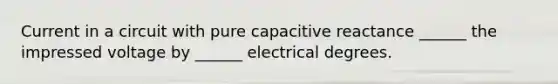 Current in a circuit with pure capacitive reactance ______ the impressed voltage by ______ electrical degrees.