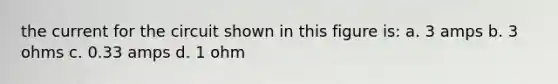 the current for the circuit shown in this figure is: a. 3 amps b. 3 ohms c. 0.33 amps d. 1 ohm