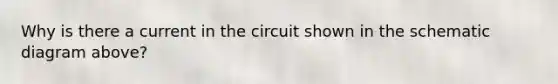 Why is there a current in the circuit shown in the schematic diagram above?