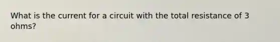 What is the current for a circuit with the total resistance of 3 ohms?