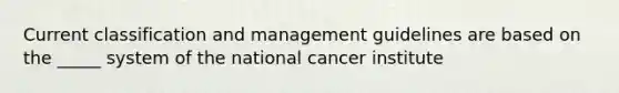 Current classification and management guidelines are based on the _____ system of the national cancer institute