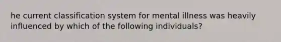 he current classification system for mental illness was heavily influenced by which of the following individuals?