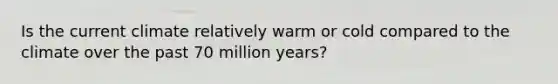 Is the current climate relatively warm or cold compared to the climate over the past 70 million years?