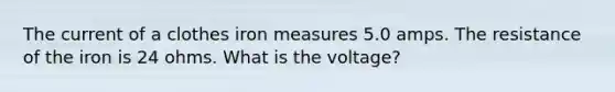 The current of a clothes iron measures 5.0 amps. The resistance of the iron is 24 ohms. What is the voltage?