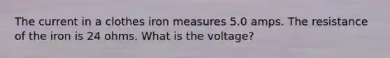 The current in a clothes iron measures 5.0 amps. The resistance of the iron is 24 ohms. What is the voltage?