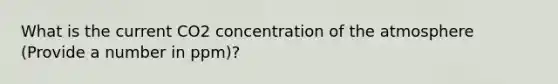 What is the current CO2 concentration of the atmosphere (Provide a number in ppm)?