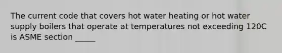 The current code that covers hot water heating or hot water supply boilers that operate at temperatures not exceeding 120C is ASME section _____