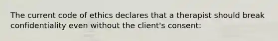 The current code of ethics declares that a therapist should break confidentiality even without the client's consent: