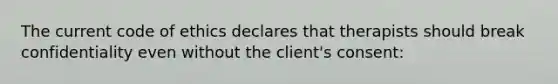 The current code of ethics declares that therapists should break confidentiality even without the client's consent: