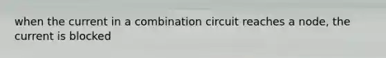 when the current in a combination circuit reaches a node, the current is blocked