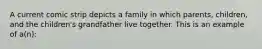 A current comic strip depicts a family in which parents, children, and the children's grandfather live together. This is an example of a(n):