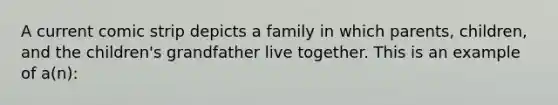 A current comic strip depicts a family in which parents, children, and the children's grandfather live together. This is an example of a(n):