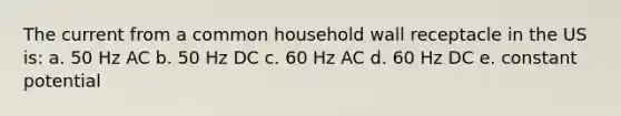 The current from a common household wall receptacle in the US is: a. 50 Hz AC b. 50 Hz DC c. 60 Hz AC d. 60 Hz DC e. constant potential