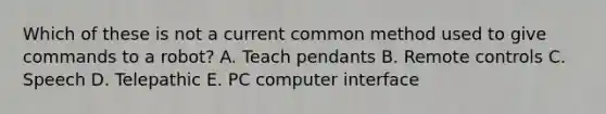 Which of these is not a current common method used to give commands to a robot? A. Teach pendants B. Remote controls C. Speech D. Telepathic E. PC computer interface