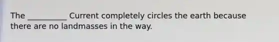 The __________ Current completely circles the earth because there are no landmasses in the way.