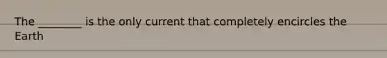 The ________ is the only current that completely encircles the Earth