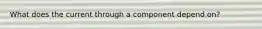 What does the current through a component depend on?