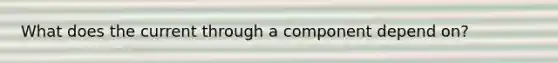 What does the current through a component depend on?