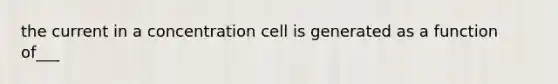 the current in a concentration cell is generated as a function of___