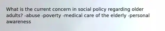 What is the current concern in social policy regarding older adults? -abuse -poverty -medical care of the elderly -personal awareness