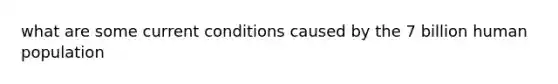 what are some current conditions caused by the 7 billion human population