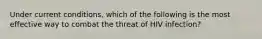 Under current conditions, which of the following is the most effective way to combat the threat of HIV infection?