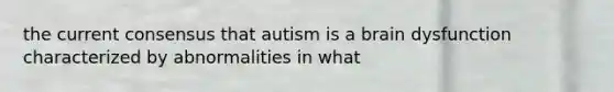 the current consensus that autism is a brain dysfunction characterized by abnormalities in what