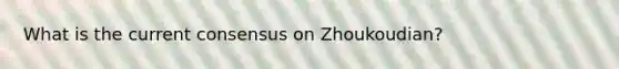 What is the current consensus on Zhoukoudian?