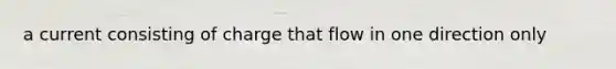 a current consisting of charge that flow in one direction only