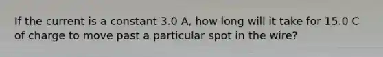 If the current is a constant 3.0 A, how long will it take for 15.0 C of charge to move past a particular spot in the wire?