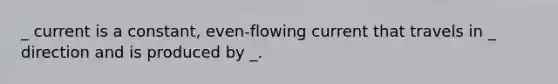 _ current is a constant, even-flowing current that travels in _ direction and is produced by _.