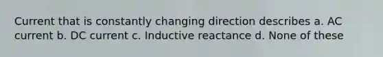 Current that is constantly changing direction describes a. AC current b. DC current c. Inductive reactance d. None of these