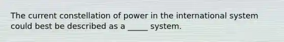 The current constellation of power in the international system could best be described as a _____ system.