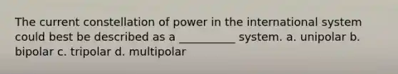 The current constellation of power in the international system could best be described as a __________ system. a. unipolar b. bipolar c. tripolar d. multipolar