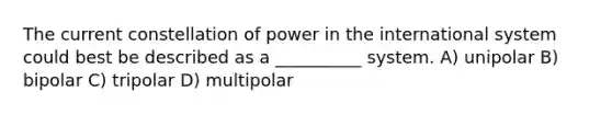 The current constellation of power in the international system could best be described as a __________ system. A) unipolar B) bipolar C) tripolar D) multipolar