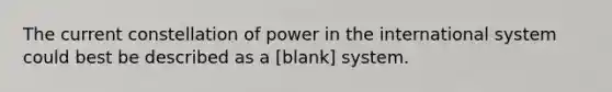 The current constellation of power in the international system could best be described as a [blank] system.