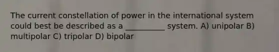 The current constellation of power in the international system could best be described as a __________ system. A) unipolar B) multipolar C) tripolar D) bipolar