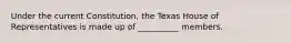 Under the current Constitution, the Texas House of Representatives is made up of __________ members.