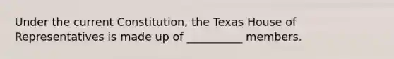 Under the current Constitution, the Texas House of Representatives is made up of __________ members.