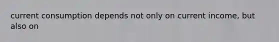 current consumption depends not only on current income, but also on