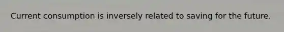 Current consumption is inversely related to saving for the future.