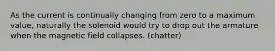 As the current is continually changing from zero to a maximum value, naturally the solenoid would try to drop out the armature when the magnetic field collapses. (chatter)