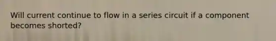 Will current continue to flow in a series circuit if a component becomes shorted?