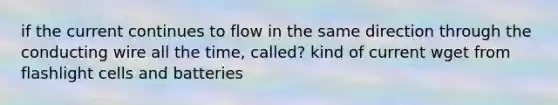 if the current continues to flow in the same direction through the conducting wire all the time, called? kind of current wget from flashlight cells and batteries